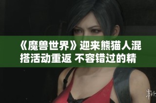 《魔兽世界》迎来熊猫人混搭活动重返 不容错过的精彩体验