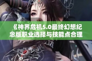 《神界危机5.0最终幻想纪念版职业选择与技能点合理分配攻略》