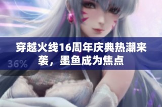 穿越火线16周年庆典热潮来袭，墨鱼成为焦点