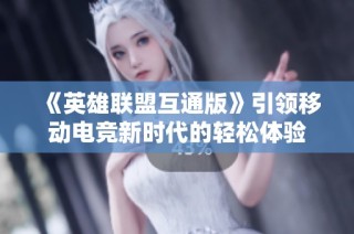 《英雄联盟互通版》引领移动电竞新时代的轻松体验