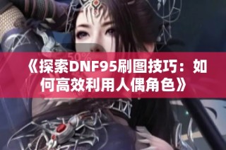 《探索DNF95刷图技巧：如何高效利用人偶角色》