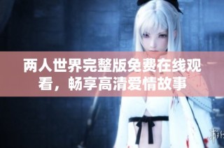 两人世界完整版免费在线观看，畅享高清爱情故事