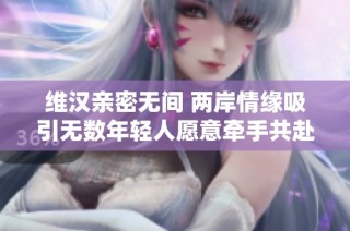 维汉亲密无间 两岸情缘吸引无数年轻人愿意牵手共赴未来