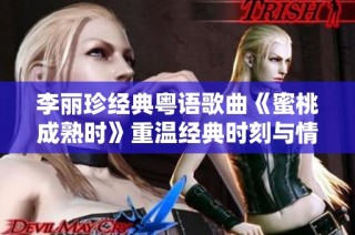 李丽珍经典粤语歌曲《蜜桃成熟时》重温经典时刻与情感交织
