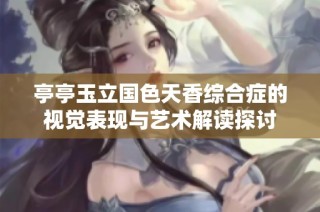 亭亭玉立国色天香综合症的视觉表现与艺术解读探讨