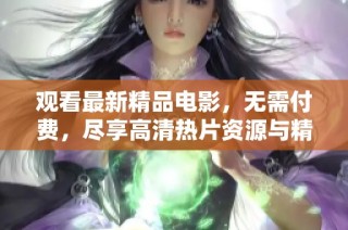 观看最新精品电影，无需付费，尽享高清热片资源与精彩内容