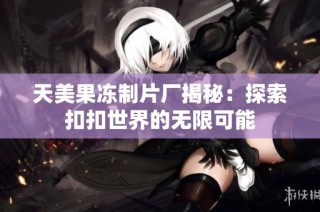 天美果冻制片厂揭秘：探索扣扣世界的无限可能