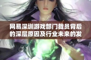 网易深圳游戏部门裁员背后的深层原因及行业未来的发展前景分析