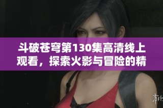 斗破苍穹第130集高清线上观看，探索火影与冒险的精彩瞬间