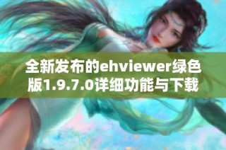 全新发布的ehviewer绿色版1.9.7.0详细功能与下载指南