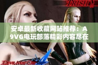 安卓最新收藏网站推荐：A9VG电玩部落精彩内容尽在掌握中