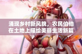 涌现乡村新风貌，农民伯伯在土地上描绘美丽生活新篇章