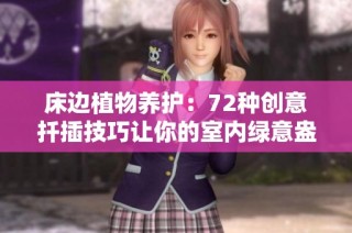 床边植物养护：72种创意扦插技巧让你的室内绿意盎然