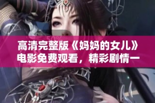 高清完整版《妈妈的女儿》电影免费观看，精彩剧情一网打尽。