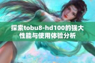 探索tobu8-hd100的强大性能与使用体验分析