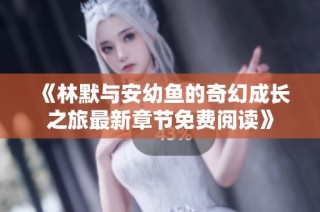 《林默与安幼鱼的奇幻成长之旅最新章节免费阅读》