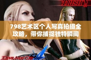 798艺术区个人写真拍摄全攻略，带你捕捉独特瞬间