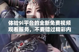 体验9i平台的全新免费视频观看服务，不要错过精彩内容