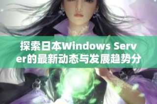 探索日本Windows Server的最新动态与发展趋势分析