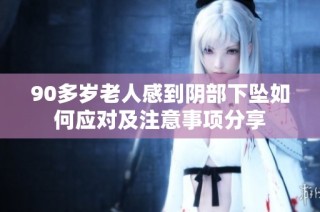 90多岁老人感到阴部下坠如何应对及注意事项分享