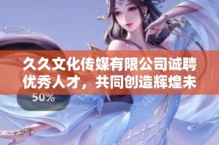 久久文化传媒有限公司诚聘优秀人才，共同创造辉煌未来