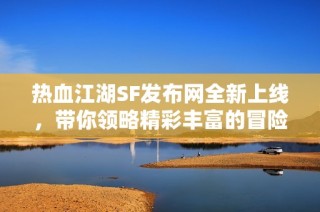 热血江湖SF发布网全新上线，带你领略精彩丰富的冒险世界