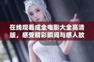 在线观看成全电影大全高清版，感受精彩瞬间与感人故事