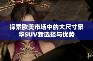 探索欧美市场中的大尺寸豪华SUV新选择与优势