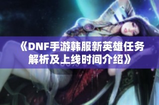 《DNF手游韩服新英雄任务解析及上线时间介绍》