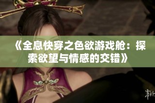 《全息快穿之色欲游戏舱：探索欲望与情感的交错》
