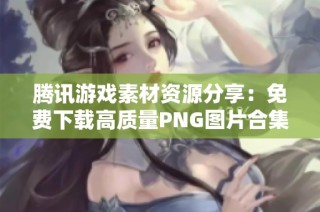 腾讯游戏素材资源分享：免费下载高质量PNG图片合集