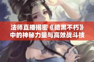 法师直播揭密《暗黑不朽》中的神秘力量与高效战斗技巧