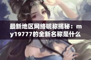 最新地区网络昵称揭秘：my19777的全新名称是什么？