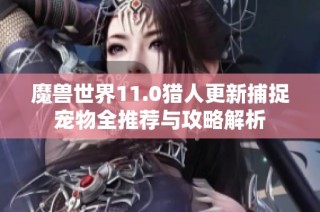 魔兽世界11.0猎人更新捕捉宠物全推荐与攻略解析