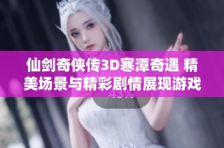仙剑奇侠传3D寒潭奇遇 精美场景与精彩剧情展现游戏魅力