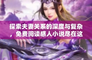 探索夫妻关系的深度与复杂，免费阅读感人小说尽在这里