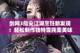 剑网3指尖江湖烹饪新发现：轻松制作独特雪莼羹美味秘诀
