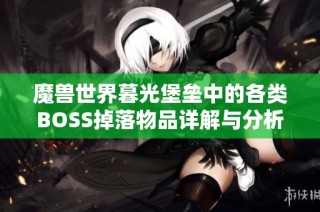 魔兽世界暮光堡垒中的各类BOSS掉落物品详解与分析