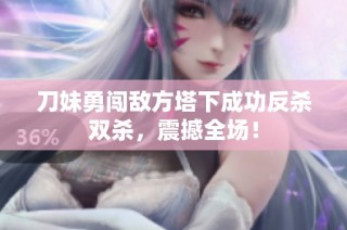 刀妹勇闯敌方塔下成功反杀双杀，震撼全场！