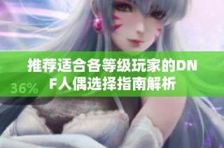 推荐适合各等级玩家的DNF人偶选择指南解析
