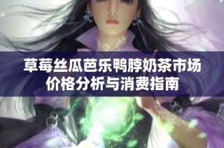 草莓丝瓜芭乐鸭脖奶茶市场价格分析与消费指南