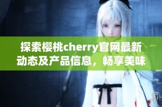 探索樱桃cherry官网最新动态及产品信息，畅享美味体验
