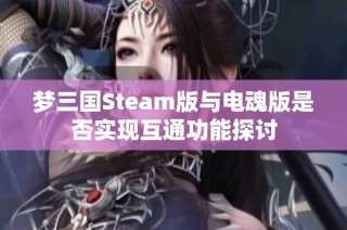 梦三国Steam版与电魂版是否实现互通功能探讨