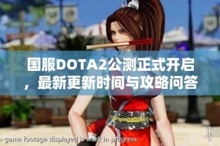 国服DOTA2公测正式开启，最新更新时间与攻略问答全解析