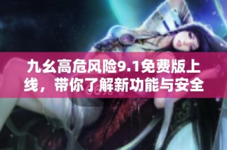 九幺高危风险9.1免费版上线，带你了解新功能与安全隐患
