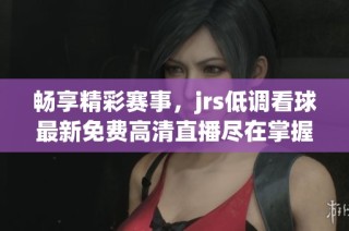 畅享精彩赛事，jrs低调看球最新免费高清直播尽在掌握