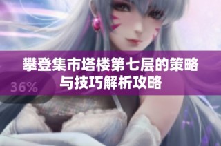 攀登集市塔楼第七层的策略与技巧解析攻略