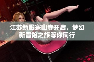 江苏新服寒山寺开启，梦幻新冒险之旅等你同行