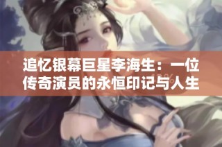 追忆银幕巨星李海生：一位传奇演员的永恒印记与人生故事