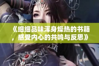 《细细品味浑身燥热的书籍，感受内心的共鸣与反思》